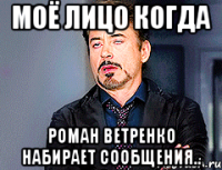 моё лицо когда Роман Ветренко набирает сообщения..