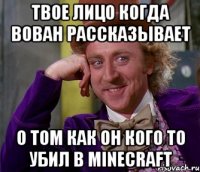 твое лицо когда Вован рассказывает о том как он кого то убил в MineCraft