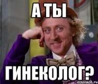 а ты гинеколог?