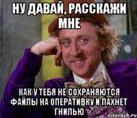 Ну давай, расскажи мне Как у тебя не сохраняются файлы на оперативку и пахнет гнилью