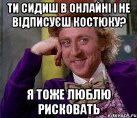 Ти сидиш в онлайні і не відписуєш Костюку? Я тоже люблю рисковать