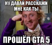 Ну давай расскажи мне как ты прошёл GTA 5