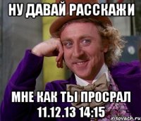 ну давай расскажи мне как ты просрал 11.12.13 14:15