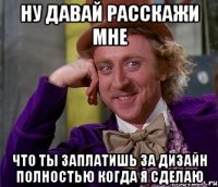 Ну давай расскажи мне Что ты заплатишь за дизайн полностью когда я сделаю