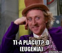  Ti-a placut? :D (Eugenia)