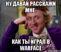 ну давай расскажи мне. как ты играл в warface