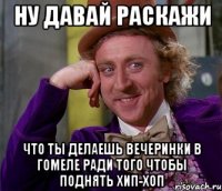 Ну давай раскажи Что ты делаешь вечеринки в гомеле ради того чтобы поднять хип-хоп