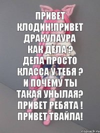 привет клодин!привет дракулаура как дела ? дела просто класса у тебя ? и почему ты такая унылая? привет ребята ! привет твайла!