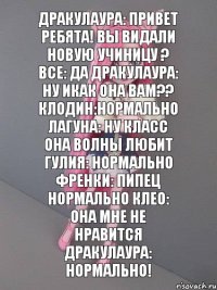 Дракулаура: привет ребята! вы видали новую учиницу ? все: Да Дракулаура: ну икак она вам?? Клодин:нормально Лагуна: ну класс она волны любит Гулия: нормально френки: пипец нормально Клео: она мне не нравится Дракулаура: нормально!