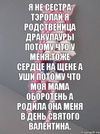 я не сестра тэролай я родственица дракулауры потому что у меня тоже сердце на щеке а уши потому что моя мама оборотень а родила она меня в день святого Валентина.