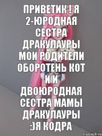 приветик ! я 2-юродная сестра дракулауры мои родители оборотень кот и и двоюродная сестра мамы дракулауры :)я кодра