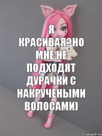 Я красивая?Но мне не подходят дурачки с накручеными волосами)