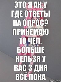 это я ак.у где ответы на опрос? принемаю 10 чел. больше нельзя у вас 3 дня всё пока