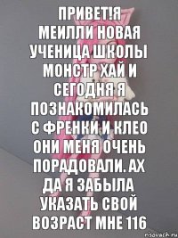 привет!Я Меилли новая ученица школы Монстр Хай и сегодня я познакомилась с Френки и Клео они меня очень порадовали. Ах да я забыла указать свой возраст мне 116