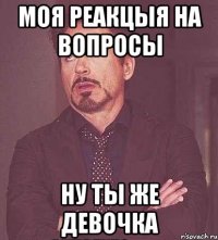 моя реакцыя на вопросы ну ты же девочка