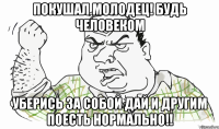 Покушал Молодец! Будь человеком Уберись за собой дай и другим поесть нормально!!