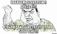 Уважаемые коллеги !! Друзья!!!! Соблюдайте чистоту!! штраф 5000 тенге!!