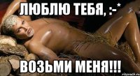 Люблю тебя, :-* Возьми меня!!!