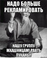 Надо больше рекламировать нашу группу мхашницам! Рвать пуканы!