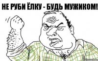 Не руби ёлку - будь мужиком!