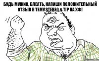 Будь мужик, блеать, напиши положительный отзыв в тему Stereo & Tip на ХФ!