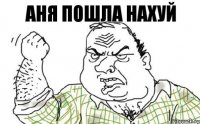 Аня пошла нахуй