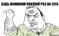 будь мужиком покупай PS3 на 12ГБ