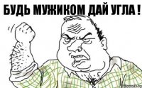 Будь мужиком дай угла !