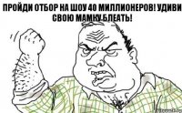 Пройди отбор на шоу 40 миллионеров! Удиви свою мамку блеать!