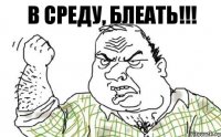 В среду, БЛЕАТЬ!!!