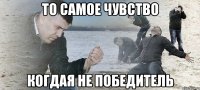 то самое чувство когдая не победитель