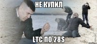 Не купил LTC по 28$