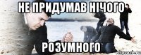 Не придумав нічого розумного