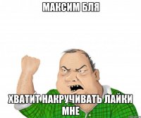 Максим бля Хватит накручивать лайки мне