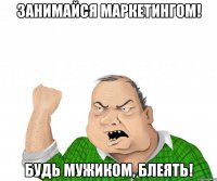 занимайся маркетингом! будь мужиком, блеять!