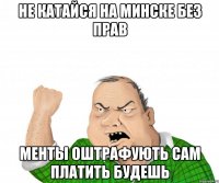 не катайся на минске без прав менты оштрафують сам платить будешь