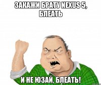 Закажи брату NEXUS 5, Блеать и не юзай, Блеать!