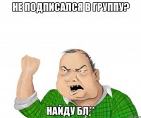 Не подписался в группу? Найду бл**