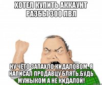 Хотел купить аккаунт разбы 300 лвл Ну чёто запахло кидаловом, я написал продавцу блять.Будь мужыком а не кидалой!