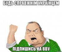 Будь справжнім українцем Підпишись на ВВУ