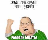 Хватит отрицать очевидное ! РАБОТАЙ БЛЕАТЬ!