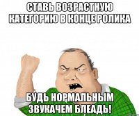 Ставь Возрастную категорию в конце ролика Будь нормальным звукачем блеадь!