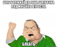 Шоб у кожної до рана шпікачка под мишков вуросла БЛЕАТЬ