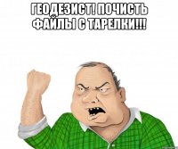 Геодезист! Почисть файлы с тарелки!!! 