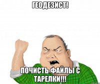 Геодезист! Почисть файлы с тарелки!!!