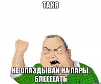 таня не опаздывай на пары, блееееать