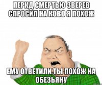 перкд смертью зверев спросил на ково я похож ему ответили ты похож на обезьяну