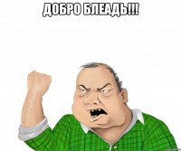 ДОБРО БЛЕАДЬ!!! 