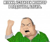 мужик, установи монитор в подошвы, блеать. 