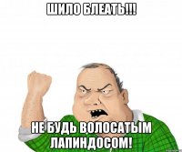 Шило блеать!!! Не будь волосатым лапиндосом!